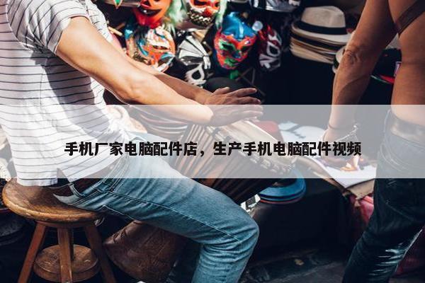 手机厂家电脑配件店，生产手机电脑配件视频