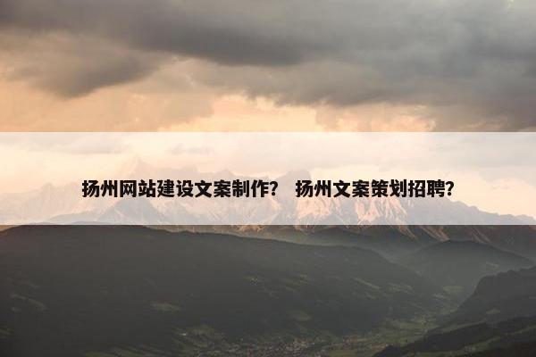 扬州网站建设文案制作？ 扬州文案策划招聘？