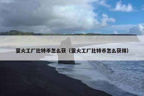 萤火工厂比特币怎么获（萤火工厂比特币怎么获得）