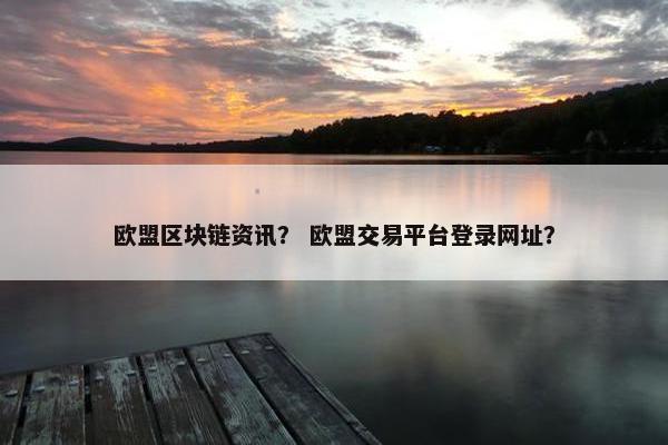 欧盟区块链资讯？ 欧盟交易平台登录网址？