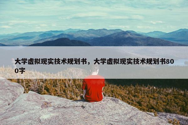 大学虚拟现实技术规划书，大学虚拟现实技术规划书800字