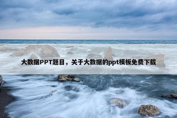 大数据PPT题目，关于大数据的ppt模板免费下载