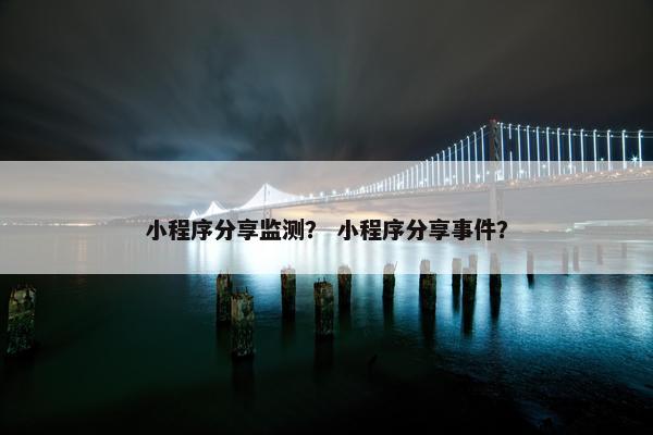 小程序分享监测？ 小程序分享事件？