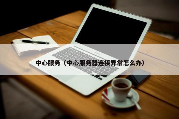 中心服务（中心服务器连接异常怎么办）