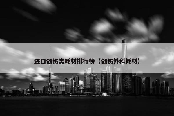 进口创伤类耗材排行榜（创伤外科耗材）