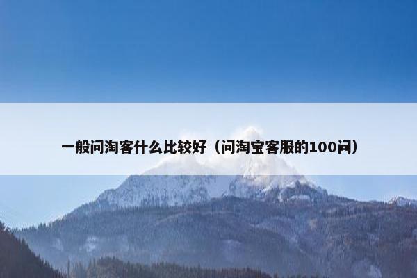 一般问淘客什么比较好（问淘宝客服的100问）
