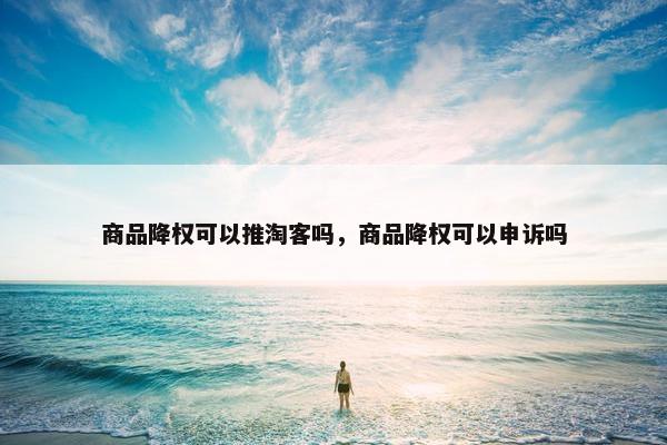 商品降权可以推淘客吗，商品降权可以申诉吗