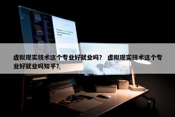 虚拟现实技术这个专业好就业吗？ 虚拟现实技术这个专业好就业吗知乎？