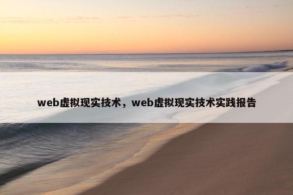 web虚拟现实技术，web虚拟现实技术实践报告