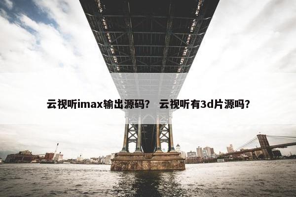 云视听imax输出源码？ 云视听有3d片源吗？