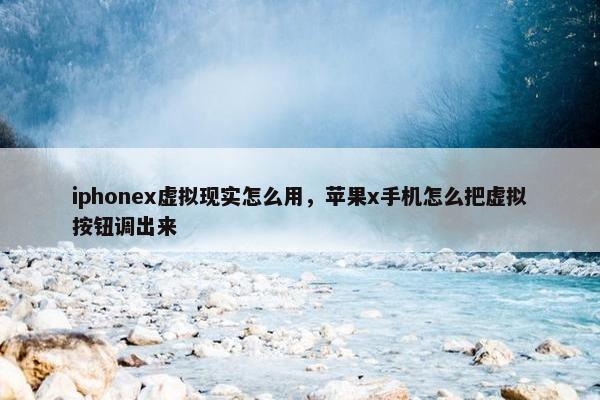 iphonex虚拟现实怎么用，苹果x手机怎么把虚拟按钮调出来