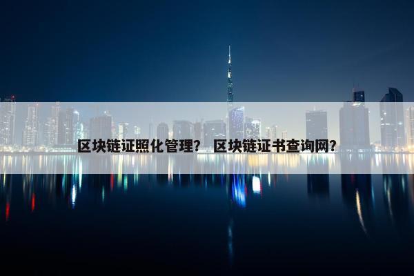 区块链证照化管理？ 区块链证书查询网？