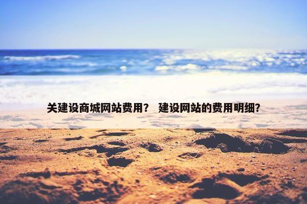 关建设商城网站费用？ 建设网站的费用明细？