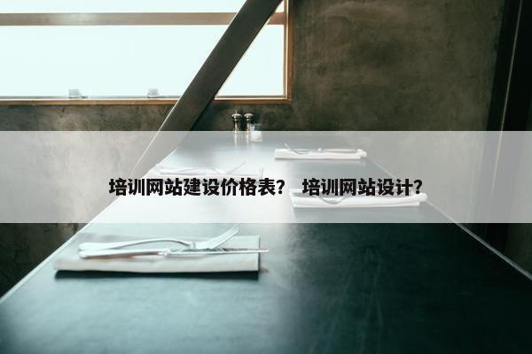 培训网站建设价格表？ 培训网站设计？