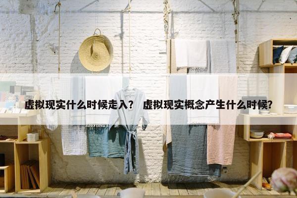 虚拟现实什么时候走入？ 虚拟现实概念产生什么时候？