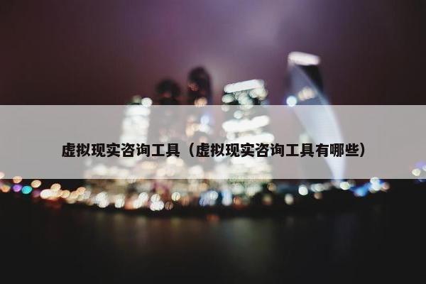 虚拟现实咨询工具（虚拟现实咨询工具有哪些）