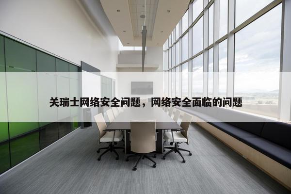 关瑞士网络安全问题，网络安全面临的问题