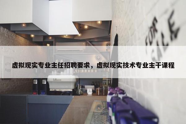 虚拟现实专业主任招聘要求，虚拟现实技术专业主干课程