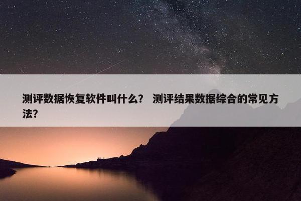 测评数据恢复软件叫什么？ 测评结果数据综合的常见方法？