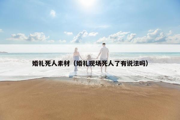 婚礼死人素材（婚礼现场死人了有说法吗）