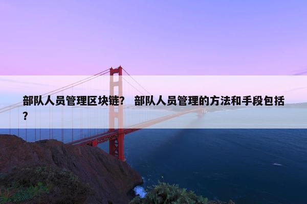 部队人员管理区块链？ 部队人员管理的方法和手段包括？