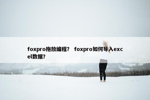 foxpro拖放编程？ foxpro如何导入excel数据？