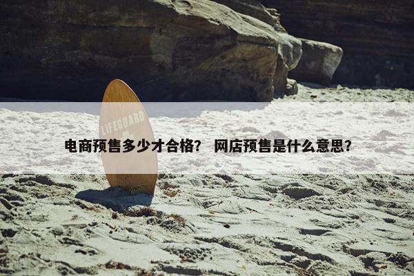 电商预售多少才合格？ 网店预售是什么意思？