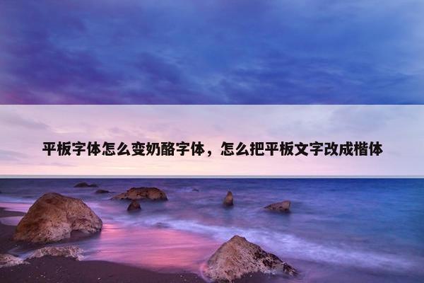 平板字体怎么变奶酪字体，怎么把平板文字改成楷体