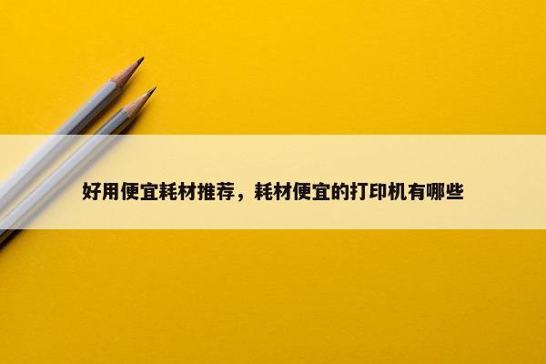 好用便宜耗材推荐，耗材便宜的打印机有哪些