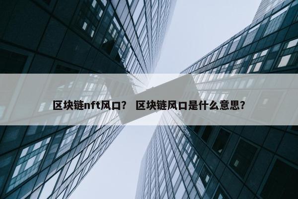 区块链nft风口？ 区块链风口是什么意思？