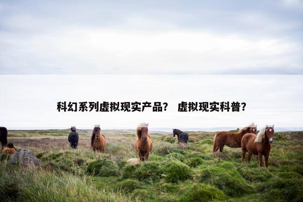 科幻系列虚拟现实产品？ 虚拟现实科普？