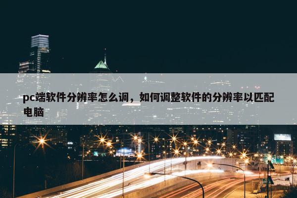 pc端软件分辨率怎么调，如何调整软件的分辨率以匹配电脑