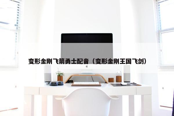 变形金刚飞箭勇士配音（变形金刚王国飞剑）
