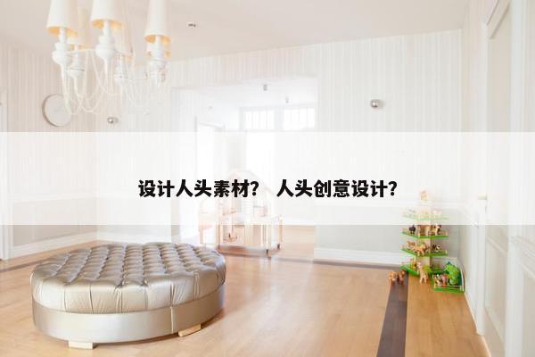 设计人头素材？ 人头创意设计？