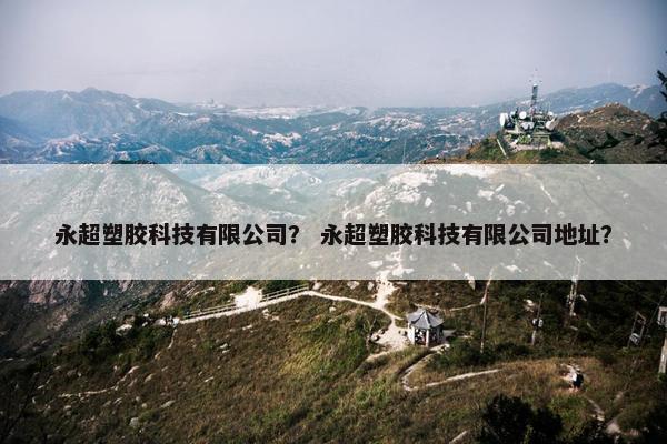 永超塑胶科技有限公司？ 永超塑胶科技有限公司地址？
