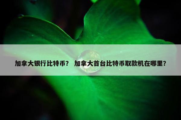 加拿大银行比特币？ 加拿大首台比特币取款机在哪里？