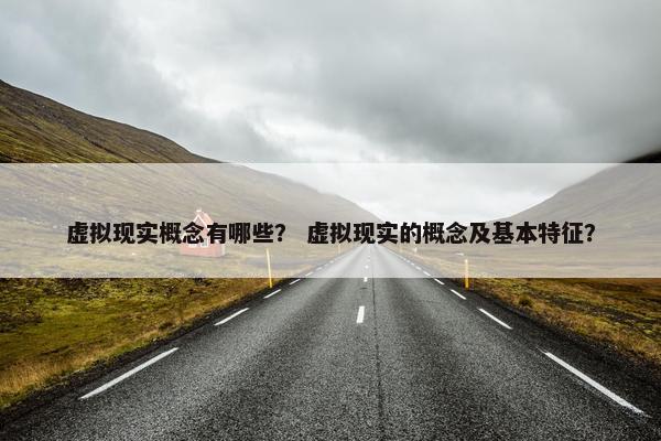 虚拟现实概念有哪些？ 虚拟现实的概念及基本特征？