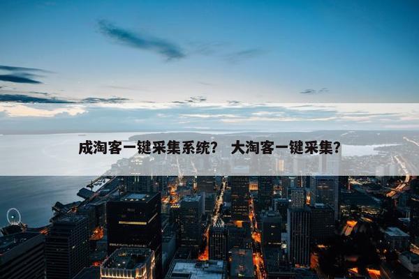 成淘客一键采集系统？ 大淘客一键采集？