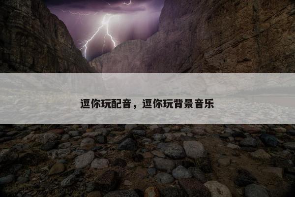 逗你玩配音，逗你玩背景音乐