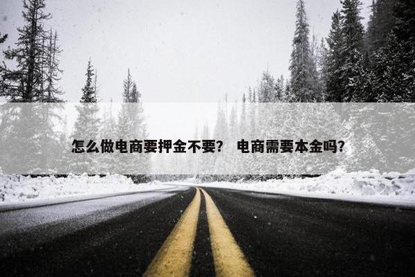 怎么做电商要押金不要？ 电商需要本金吗？