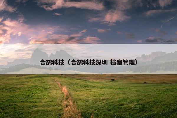 合鹄科技（合鹄科技深圳 档案管理）