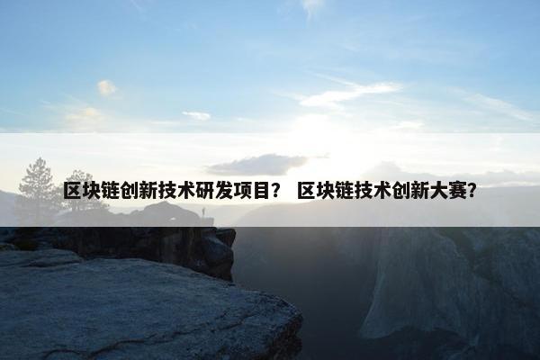 区块链创新技术研发项目？ 区块链技术创新大赛？