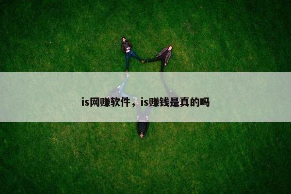 is网赚软件，is赚钱是真的吗