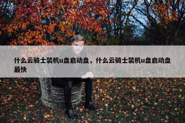 什么云骑士装机u盘启动盘，什么云骑士装机u盘启动盘最快