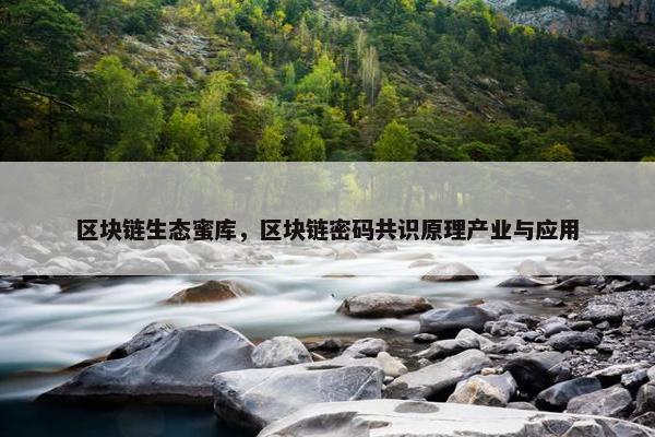 区块链生态蜜库，区块链密码共识原理产业与应用