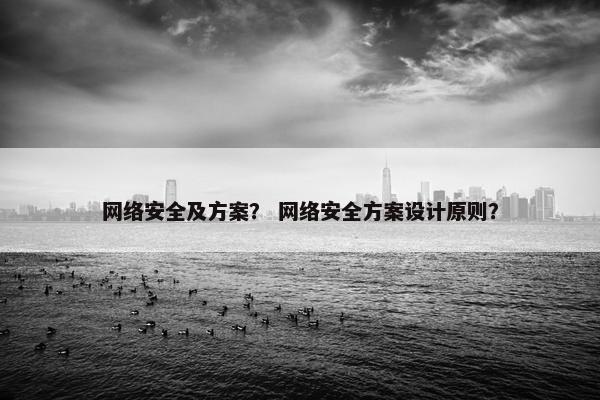 网络安全及方案？ 网络安全方案设计原则？