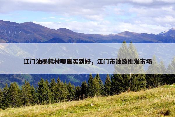 江门油墨耗材哪里买到好，江门市油漆批发市场