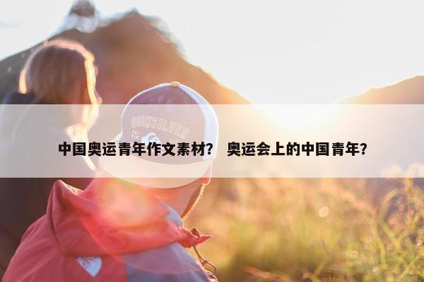 中国奥运青年作文素材？ 奥运会上的中国青年？