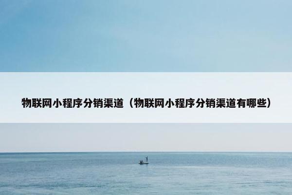 物联网小程序分销渠道（物联网小程序分销渠道有哪些）