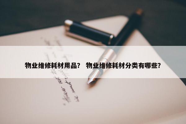 物业维修耗材用品？ 物业维修耗材分类有哪些？